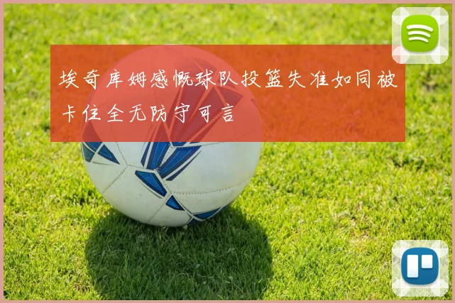 埃奇库姆感慨球队投篮失准如同被卡住全无防守可言