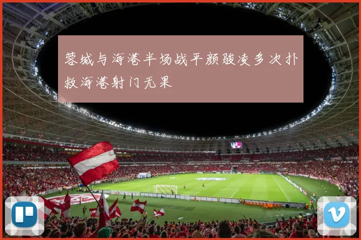 蓉城与海港半场战平颜骏凌多次扑救海港射门无果