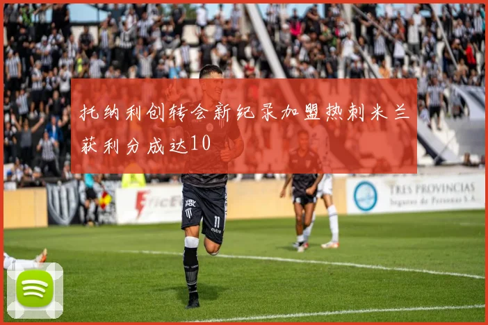 托纳利创转会新纪录加盟热刺米兰获利分成达10