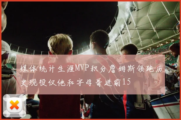 媒体统计生涯MVP积分詹姆斯领跑历史现役仅他和字母哥进前15