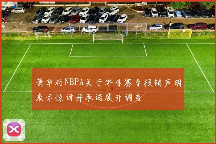 萧华对NBPA关于字母赛季报销声明表示惊讶并承诺展开调查