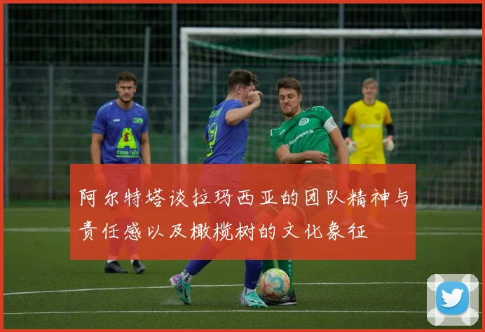 阿尔特塔谈拉玛西亚的团队精神与责任感以及橄榄树的文化象征