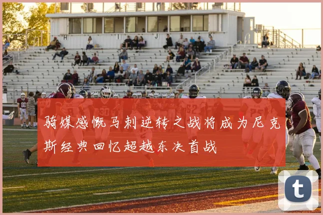 骑媒感慨马刺逆转之战将成为尼克斯经典回忆超越东决首战