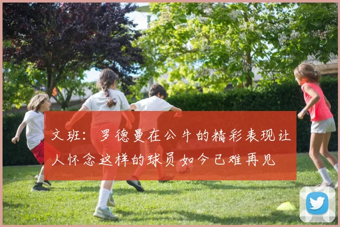 文班：罗德曼在公牛的精彩表现让人怀念这样的球员如今已难再见