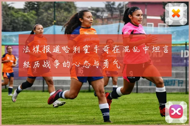 法媒报道哈利霍季奇在混乱中坦言经历战争的心态与勇气