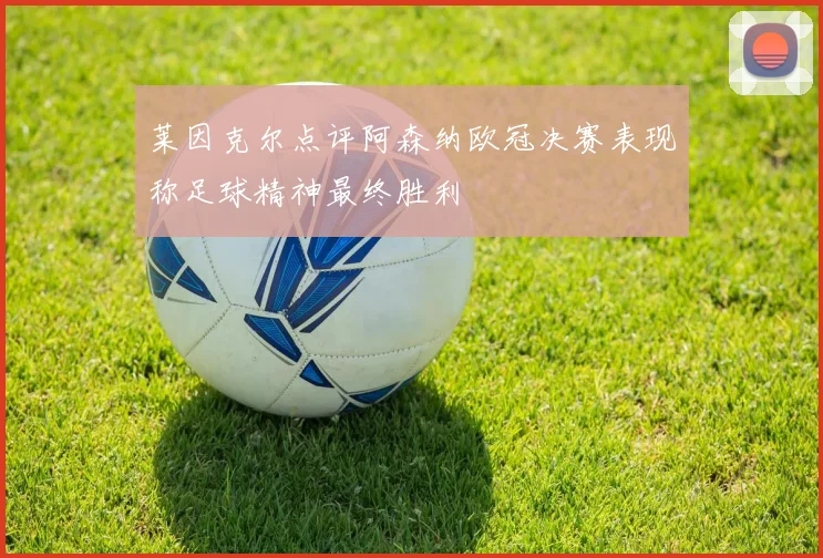 莱因克尔点评阿森纳欧冠决赛表现称足球精神最终胜利