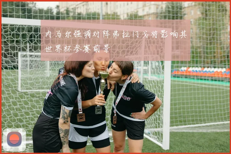 内马尔强调对阵弗拉门戈将影响其世界杯参赛前景
