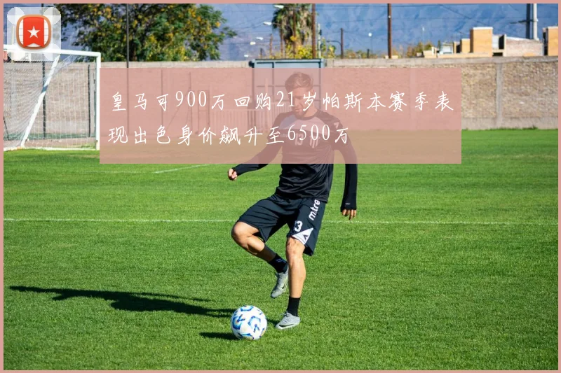 皇马可900万回购21岁帕斯本赛季表现出色身价飙升至6500万