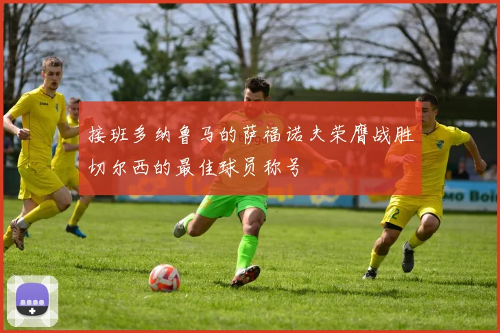 接班多纳鲁马的萨福诺夫荣膺战胜切尔西的最佳球员称号