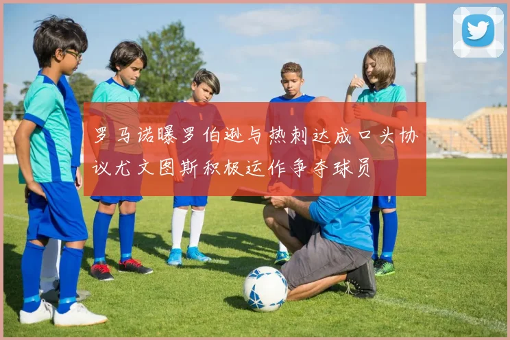 罗马诺曝罗伯逊与热刺达成口头协议尤文图斯积极运作争夺球员
