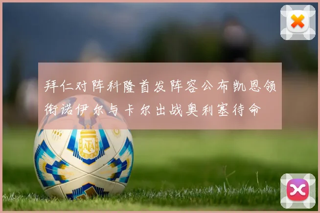 拜仁对阵科隆首发阵容公布凯恩领衔诺伊尔与卡尔出战奥利塞待命