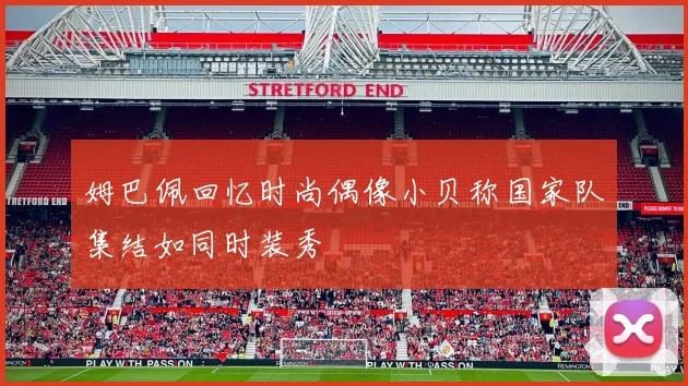 姆巴佩回忆时尚偶像小贝称国家队集结如同时装秀
