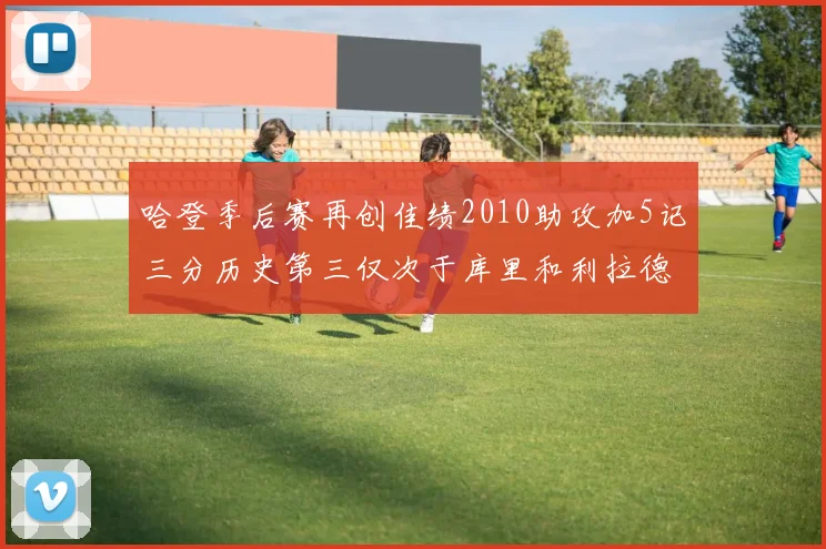 哈登季后赛再创佳绩2010助攻加5记三分历史第三仅次于库里和利拉德